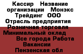 Кассир › Название организации ­ Монэкс Трейдинг, ООО › Отрасль предприятия ­ Розничная торговля › Минимальный оклад ­ 28 200 - Все города Работа » Вакансии   . Пензенская обл.